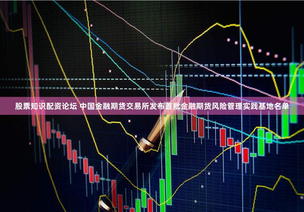 股票知识配资论坛 中国金融期货交易所发布首批金融期货风险管理实践基地名单