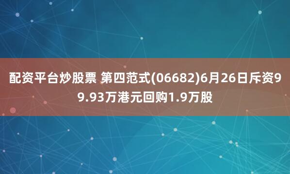 配资平台炒股票 第四范式(06682)6月26日斥资99.93万港元回购1.9万股