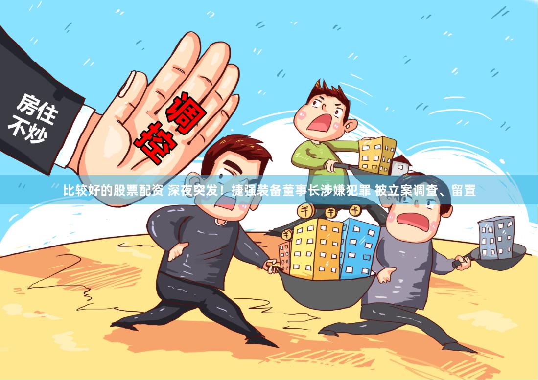 比较好的股票配资 深夜突发！捷强装备董事长涉嫌犯罪 被立案调查、留置