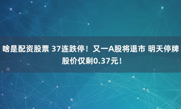 啥是配资股票 37连跌停！又一A股将退市 明天停牌 股价仅剩0.37元！