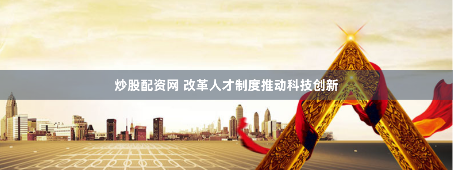 炒股配资网 改革人才制度推动科技创新