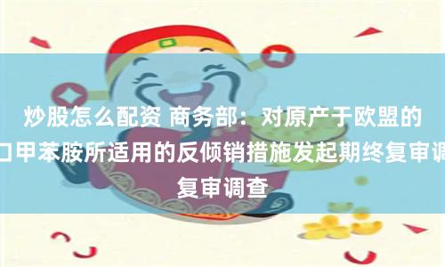 炒股怎么配资 商务部：对原产于欧盟的进口甲苯胺所适用的反倾销措施发起期终复审调查