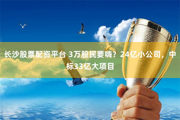 长沙股票配资平台 3万股民要嗨？24亿小公司，中标33亿大项目