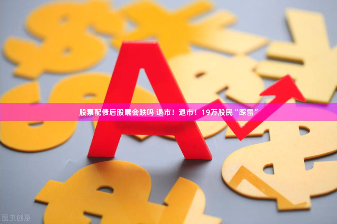 股票配债后股票会跌吗 退市！退市！19万股民“踩雷”