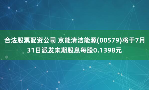 合法股票配资公司 京能清洁能源(00579)将于7月31日派发末期股息每股0.1398元