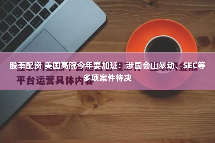 股莘配资 美国高院今年要加班：涉国会山暴动、SEC等多项案件待决