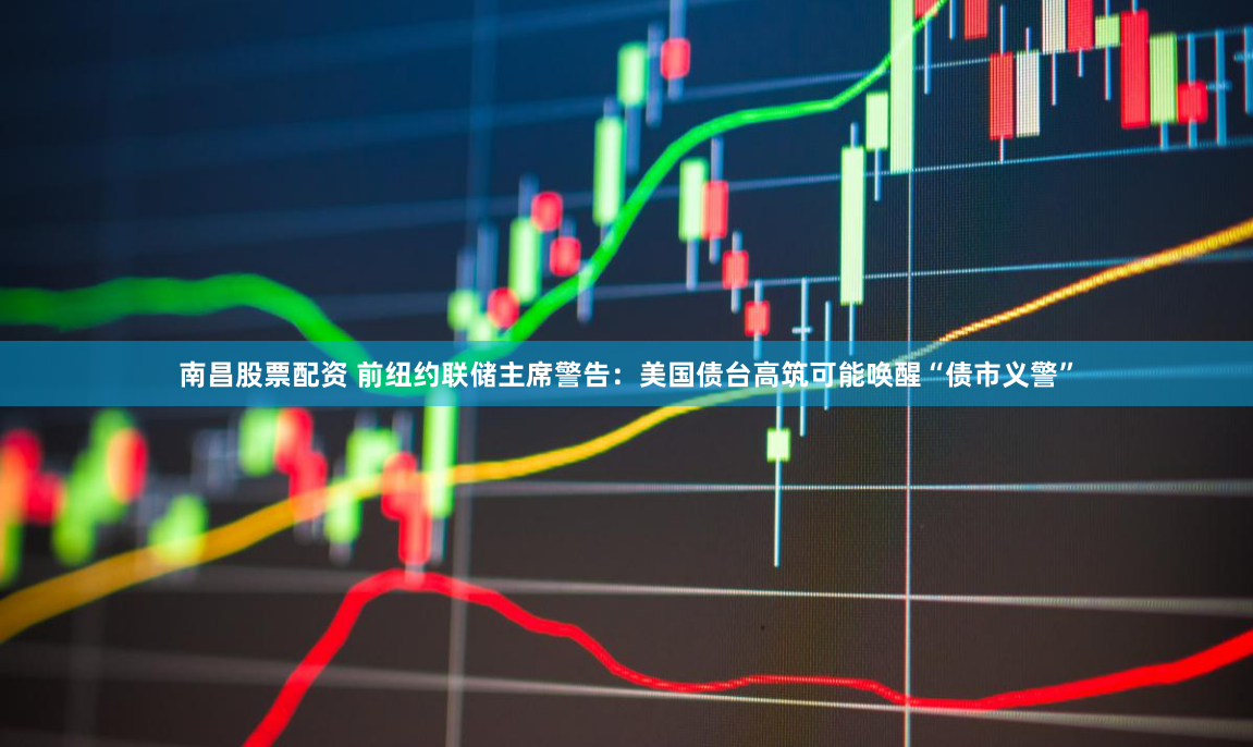 南昌股票配资 前纽约联储主席警告：美国债台高筑可能唤醒“债市义警”