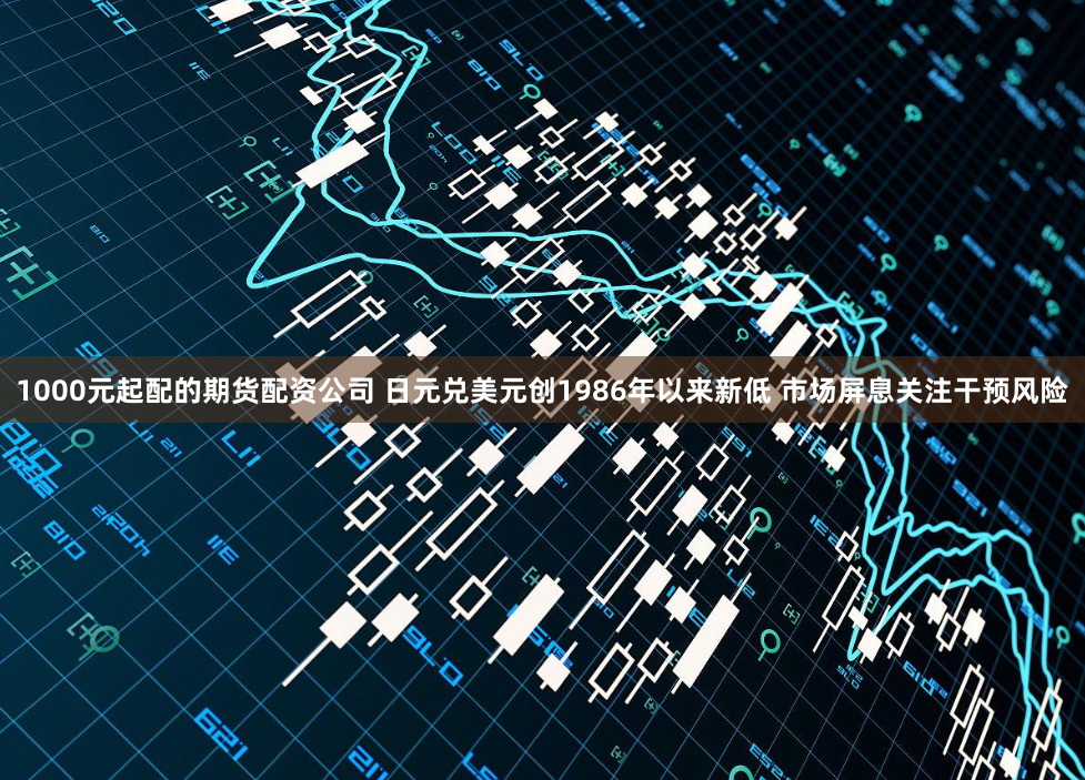 1000元起配的期货配资公司 日元兑美元创1986年以来新低 市场屏息关注干预风险