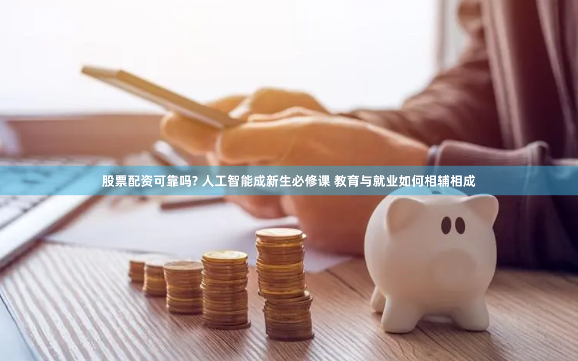 股票配资可靠吗? 人工智能成新生必修课 教育与就业如何相辅相成