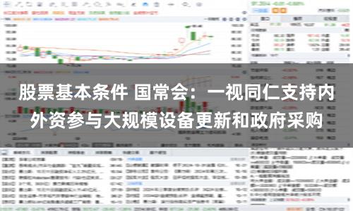 股票基本条件 国常会：一视同仁支持内外资参与大规模设备更新和政府采购