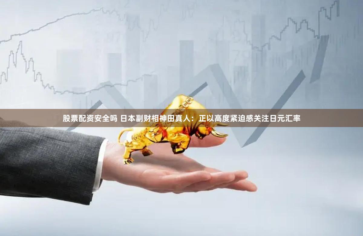 股票配资安全吗 日本副财相神田真人：正以高度紧迫感关注日元汇率
