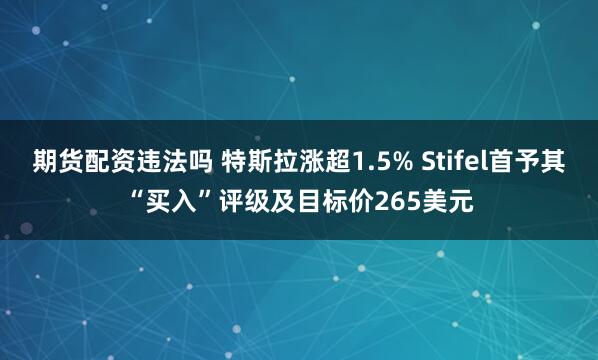 期货配资违法吗 特斯拉涨超1.5% Stifel首予其“买入”评级及目标价265美元