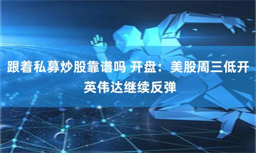 跟着私募炒股靠谱吗 开盘：美股周三低开 英伟达继续反弹