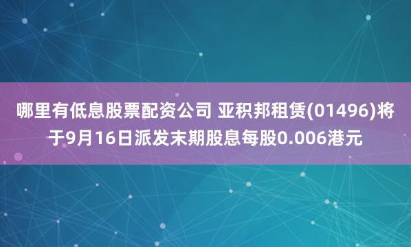 哪里有低息股票配资公司 亚积邦租赁(01496)将于9月16日派发末期股息每股0.006港元