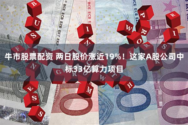 牛市股票配资 两日股价涨近19%！这家A股公司中标33亿算力项目
