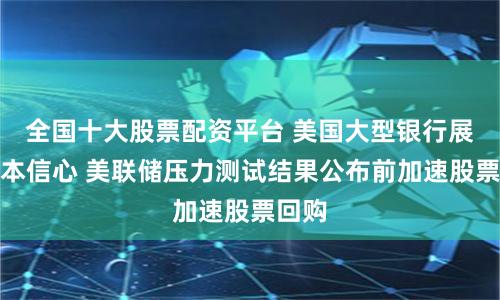 全国十大股票配资平台 美国大型银行展示资本信心 美联储压力测试结果公布前加速股票回购
