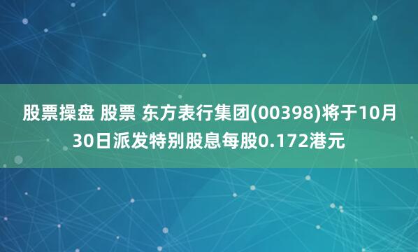 股票操盘 股票 东方表行集团(00398)将于10月30日派发特别股息每股0.172港元