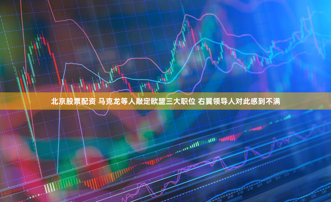 北京股票配资 马克龙等人敲定欧盟三大职位 右翼领导人对此感到不满