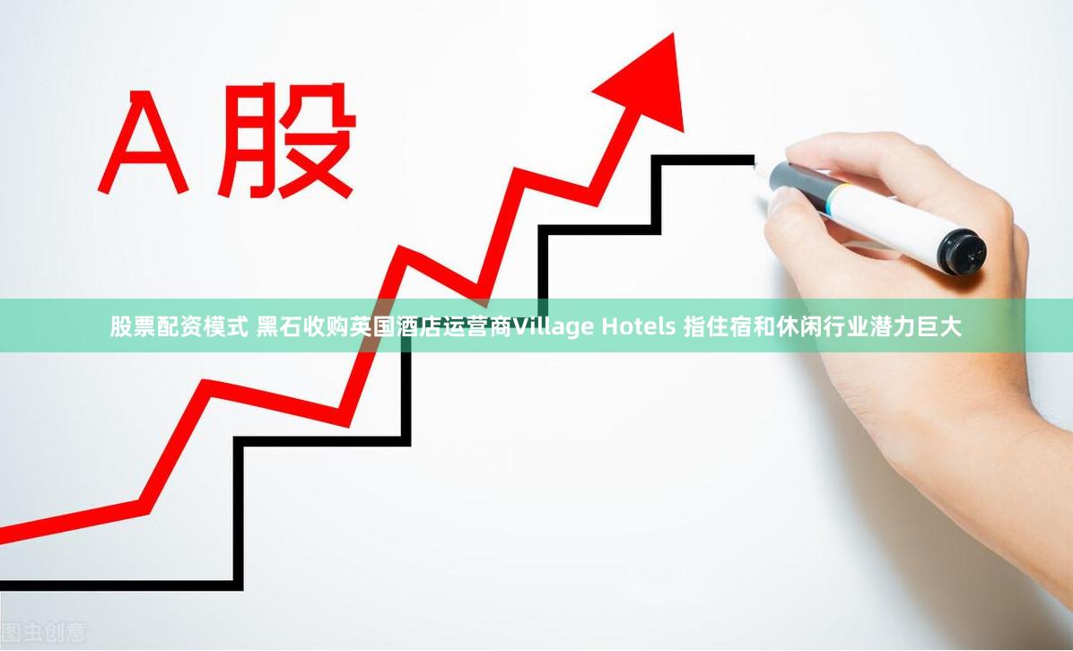股票配资模式 黑石收购英国酒店运营商Village Hotels 指住宿和休闲行业潜力巨大