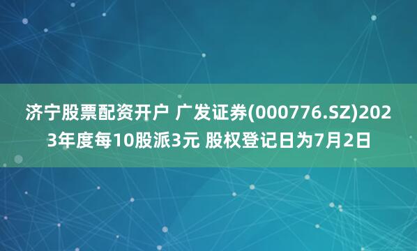 济宁股票配资开户 广发证券(000776.SZ)2023年度每10股派3元 股权登记日为7月2日