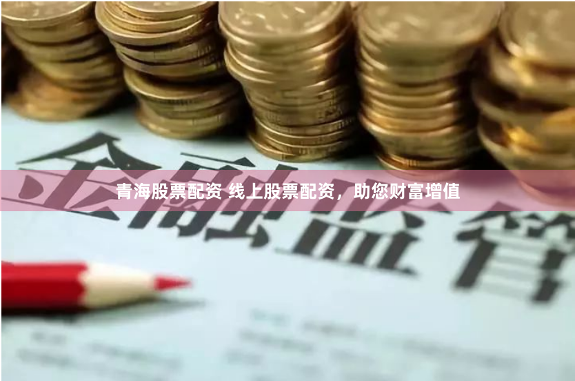 青海股票配资 线上股票配资，助您财富增值