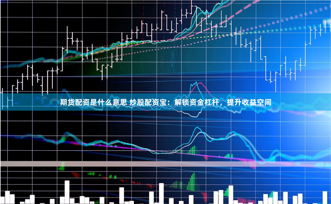 期货配资是什么意思 炒股配资宝：解锁资金杠杆，提升收益空间