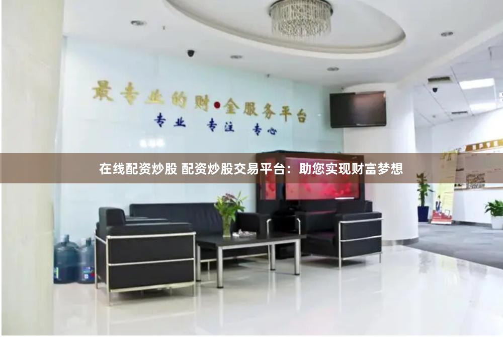 在线配资炒股 配资炒股交易平台：助您实现财富梦想