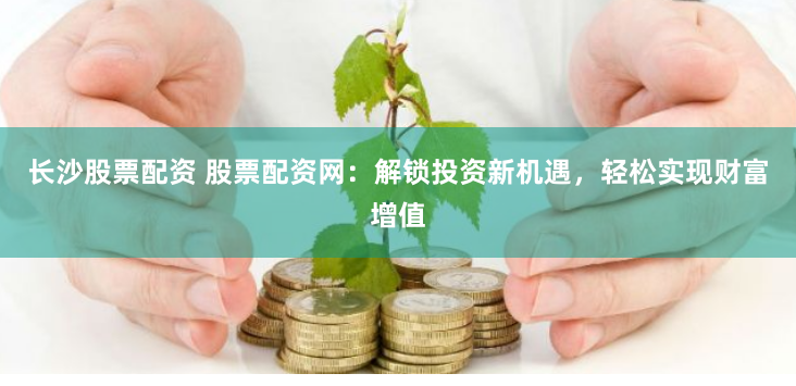 长沙股票配资 股票配资网：解锁投资新机遇，轻松实现财富增值