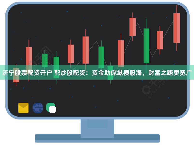 济宁股票配资开户 配炒股配资：资金助你纵横股海，财富之路更宽广