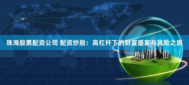 珠海股票配资公司 配资炒股：高杠杆下的财富盛宴与风险之旅