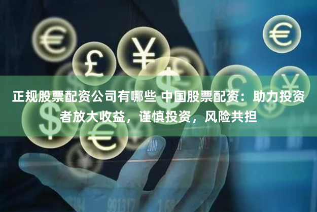 正规股票配资公司有哪些 中国股票配资：助力投资者放大收益，谨慎投资，风险共担