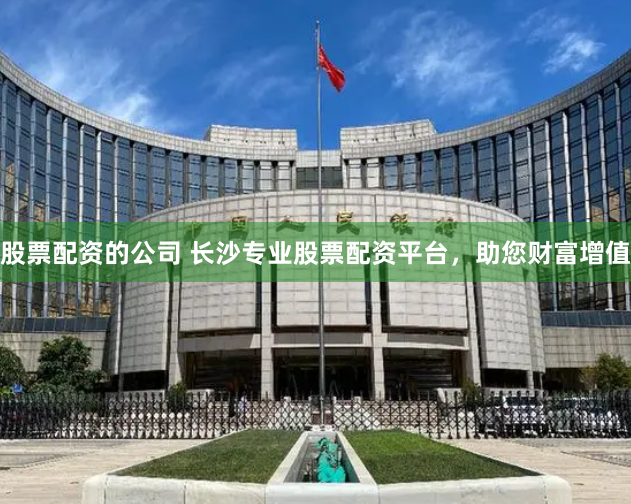 股票配资的公司 长沙专业股票配资平台，助您财富增值