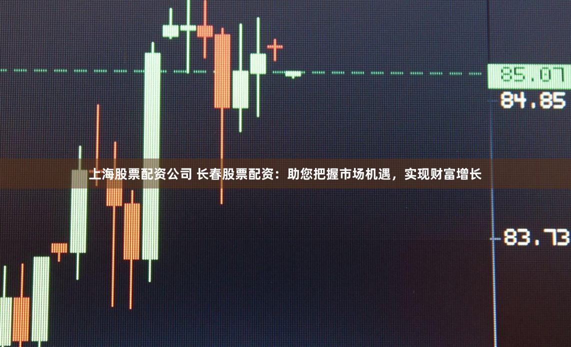 上海股票配资公司 长春股票配资：助您把握市场机遇，实现财富增长