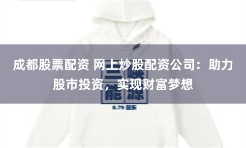 成都股票配资 网上炒股配资公司：助力股市投资，实现财富梦想
