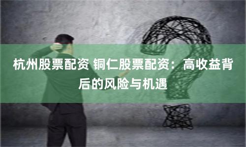 杭州股票配资 铜仁股票配资：高收益背后的风险与机遇