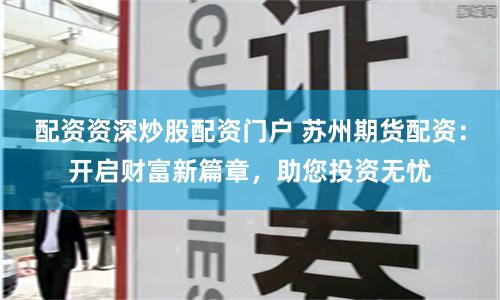 配资资深炒股配资门户 苏州期货配资：开启财富新篇章，助您投资无忧