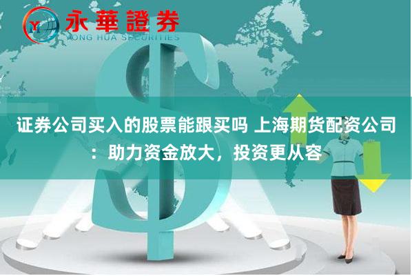 证券公司买入的股票能跟买吗 上海期货配资公司：助力资金放大，投资更从容