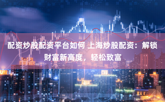 配资炒股配资平台如何 上海炒股配资：解锁财富新高度，轻松致富