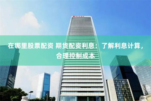 在哪里股票配资 期货配资利息：了解利息计算，合理控制成本