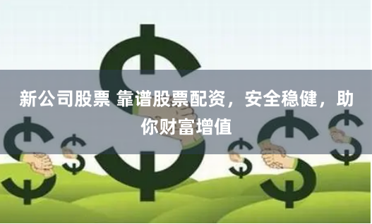 新公司股票 靠谱股票配资，安全稳健，助你财富增值
