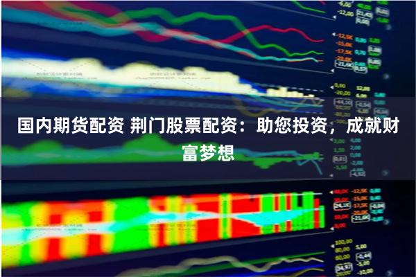 国内期货配资 荆门股票配资：助您投资，成就财富梦想