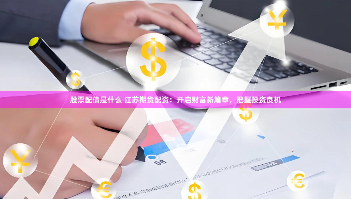 股票配债是什么 江苏期货配资：开启财富新篇章，把握投资良机
