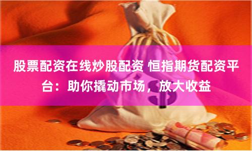 股票配资在线炒股配资 恒指期货配资平台：助你撬动市场，放大收益