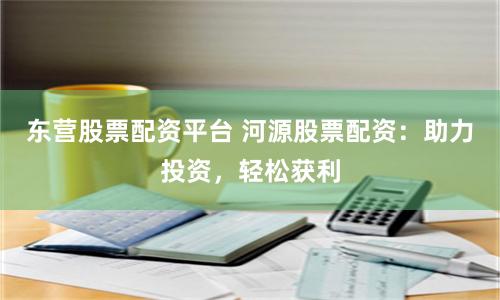 东营股票配资平台 河源股票配资：助力投资，轻松获利