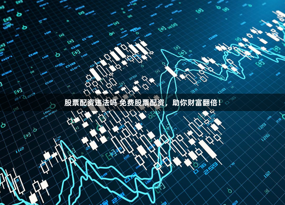 股票配资违法吗 免费股票配资，助你财富翻倍！