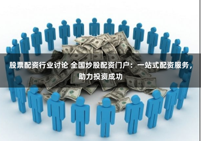 股票配资行业讨论 全国炒股配资门户：一站式配资服务，助力投资成功