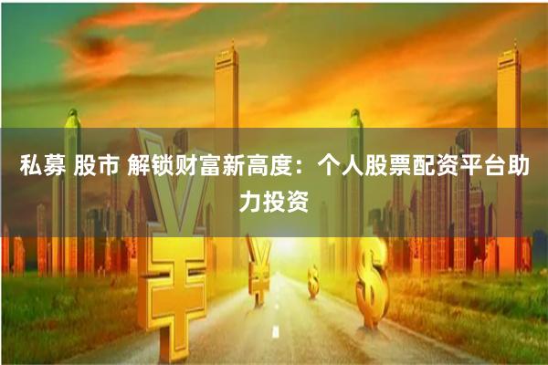 私募 股市 解锁财富新高度：个人股票配资平台助力投资