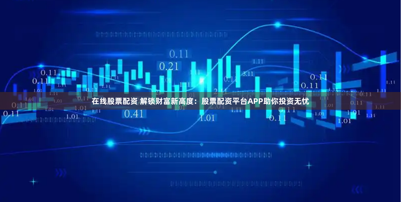 在线股票配资 解锁财富新高度：股票配资平台APP助你投资无忧