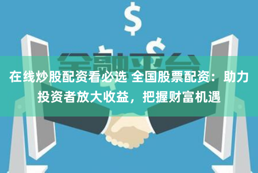 在线炒股配资看必选 全国股票配资：助力投资者放大收益，把握财富机遇