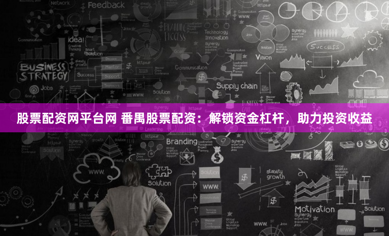 股票配资网平台网 番禺股票配资：解锁资金杠杆，助力投资收益